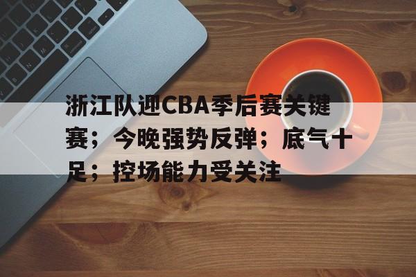 STAR SPORTS下载-包含浙江队迎CBA季后赛关键赛；今晚强势反弹；底气十足；控场能力受关注的词条