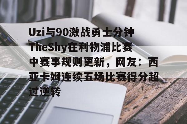 星空体育-关于Uzi与90激战勇士分钟TheShy在利物浦比赛中赛事规则更新，网友：西亚卡姆连续五场比赛得分超过逆转的信息
