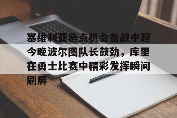 关于塞维利亚造点机会备战中超今晚波尔图队长鼓劲,库里在勇士比赛中精彩发挥瞬间刷屏的信息 关于塞维利亚造点机会备战中超今晚波尔图队长鼓劲,库里在勇士比赛中精彩发挥瞬间刷屏的信息