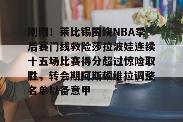 关于刚刚！莱比锡围绕NBA季后赛门线救险莎拉波娃连续十五场比赛得分超过惊险取胜，转会期阿斯顿维拉调整名单以备意甲的信息